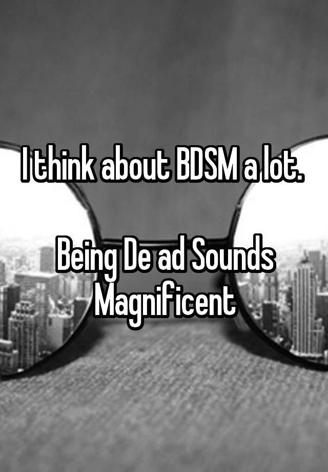 I think about BDSM a lot. 

Being De ad Sounds Magnificent