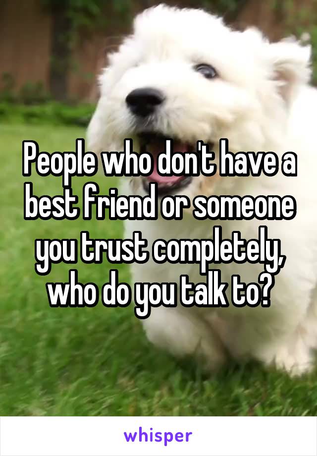 People who don't have a best friend or someone you trust completely, who do you talk to?