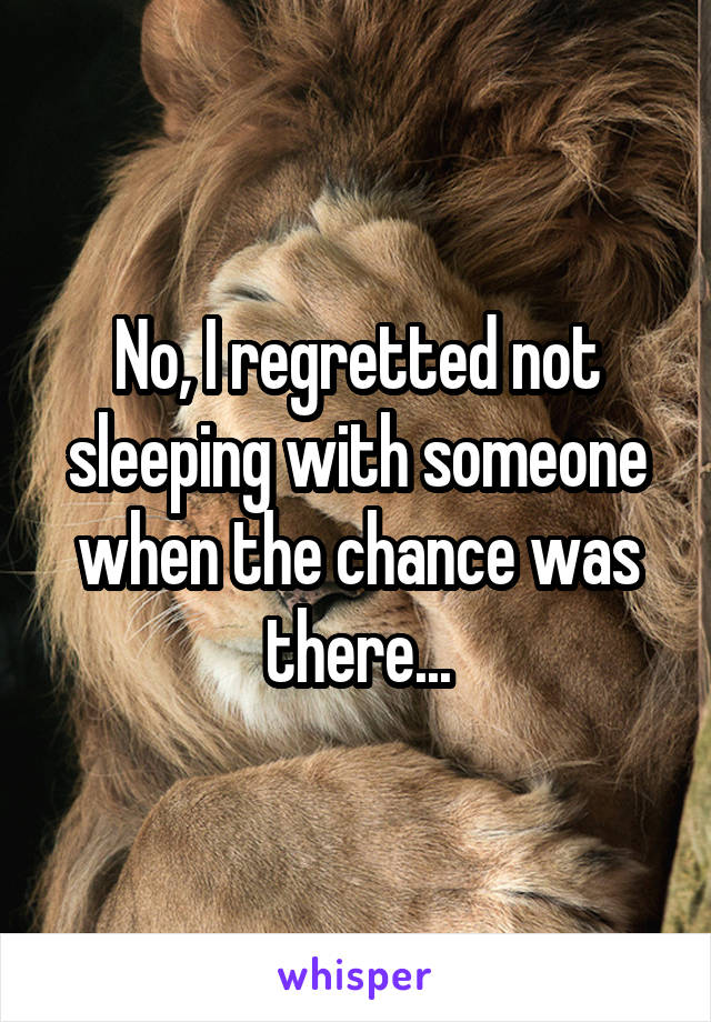 No, I regretted not sleeping with someone when the chance was there...