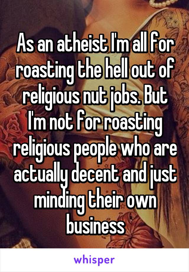 As an atheist I'm all for roasting the hell out of religious nut jobs. But I'm not for roasting religious people who are actually decent and just minding their own business