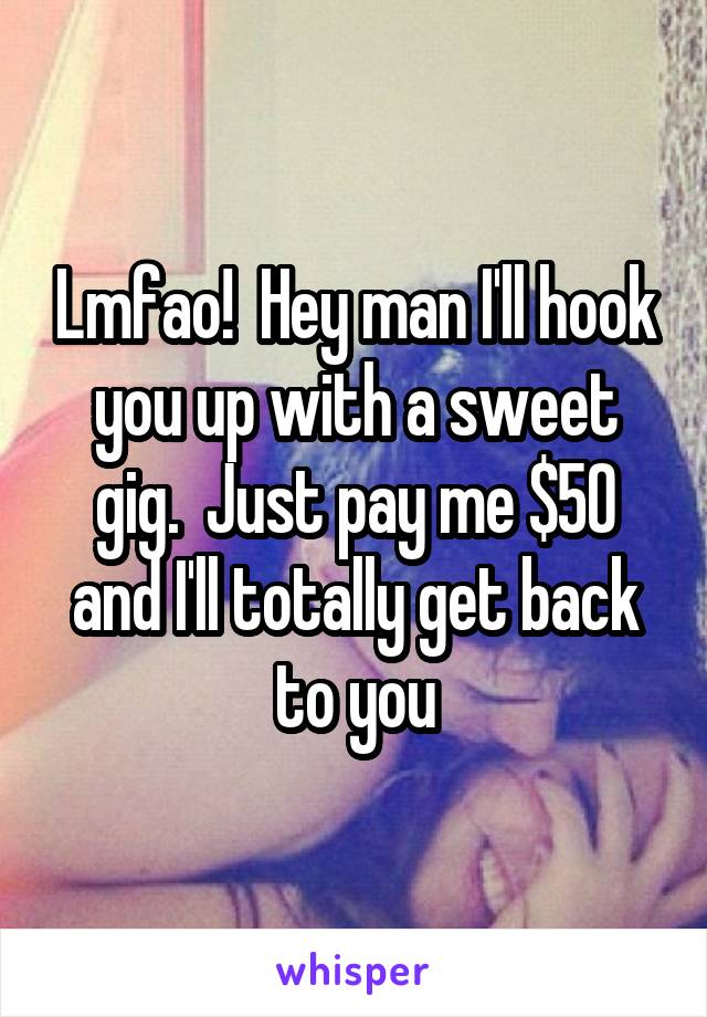 Lmfao!  Hey man I'll hook you up with a sweet gig.  Just pay me $50 and I'll totally get back to you