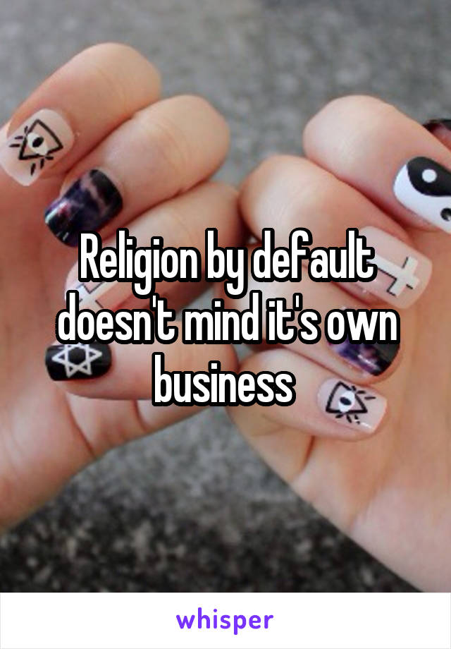 Religion by default doesn't mind it's own business 