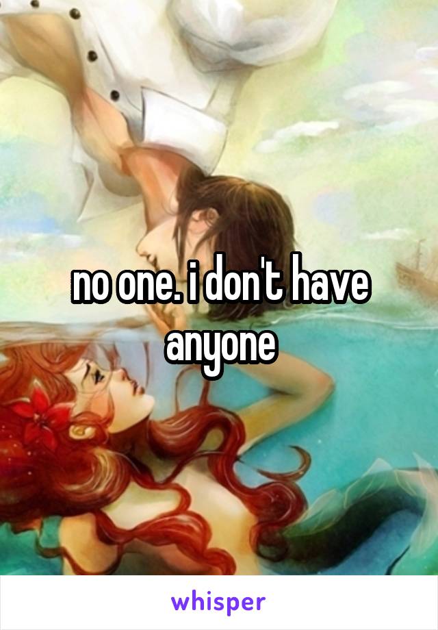 no one. i don't have anyone