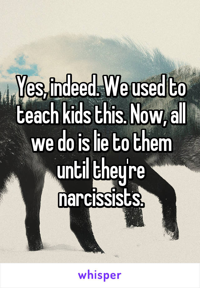 Yes, indeed. We used to teach kids this. Now, all we do is lie to them until they're narcissists.