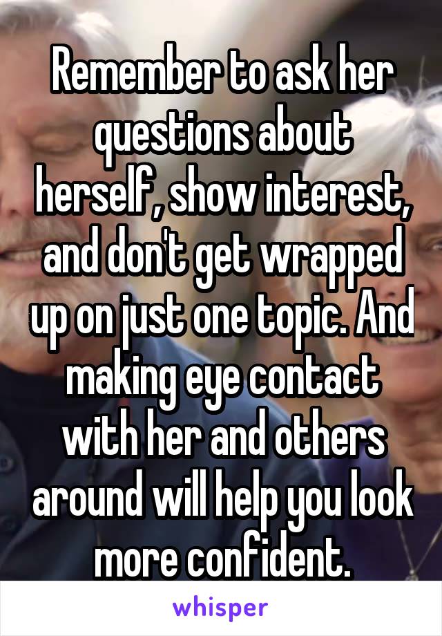 Remember to ask her questions about herself, show interest, and don't get wrapped up on just one topic. And making eye contact with her and others around will help you look more confident.