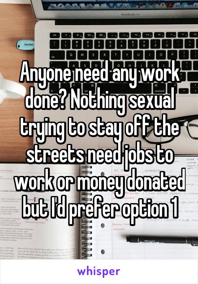 Anyone need any work done? Nothing sexual trying to stay off the streets need jobs to work or money donated but I'd prefer option 1