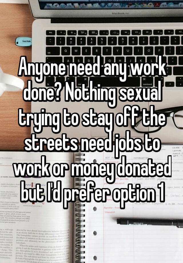 Anyone need any work done? Nothing sexual trying to stay off the streets need jobs to work or money donated but I'd prefer option 1