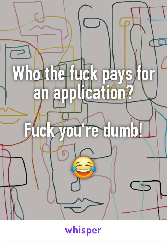 Who the fuck pays for an application?

Fuck you're dumb!

😂