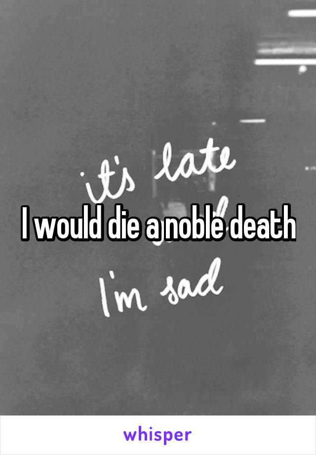 I would die a noble death