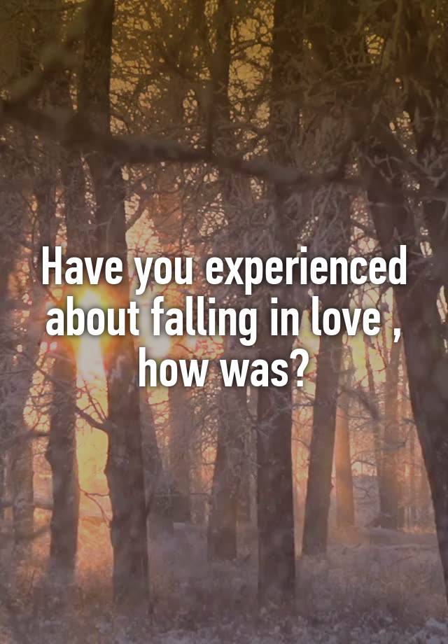 Have you experienced about falling in love , how was?