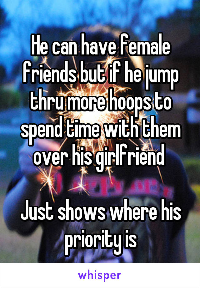 He can have female friends but if he jump thru more hoops to spend time with them over his girlfriend 

Just shows where his priority is