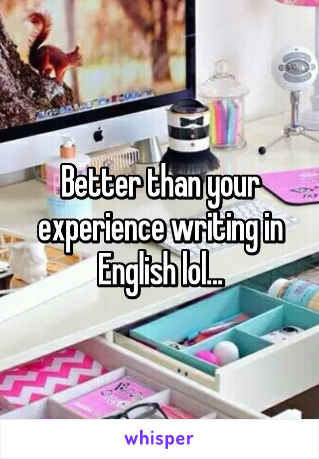 Better than your experience writing in English lol...