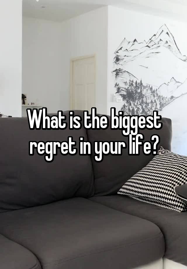 What is the biggest regret in your life?