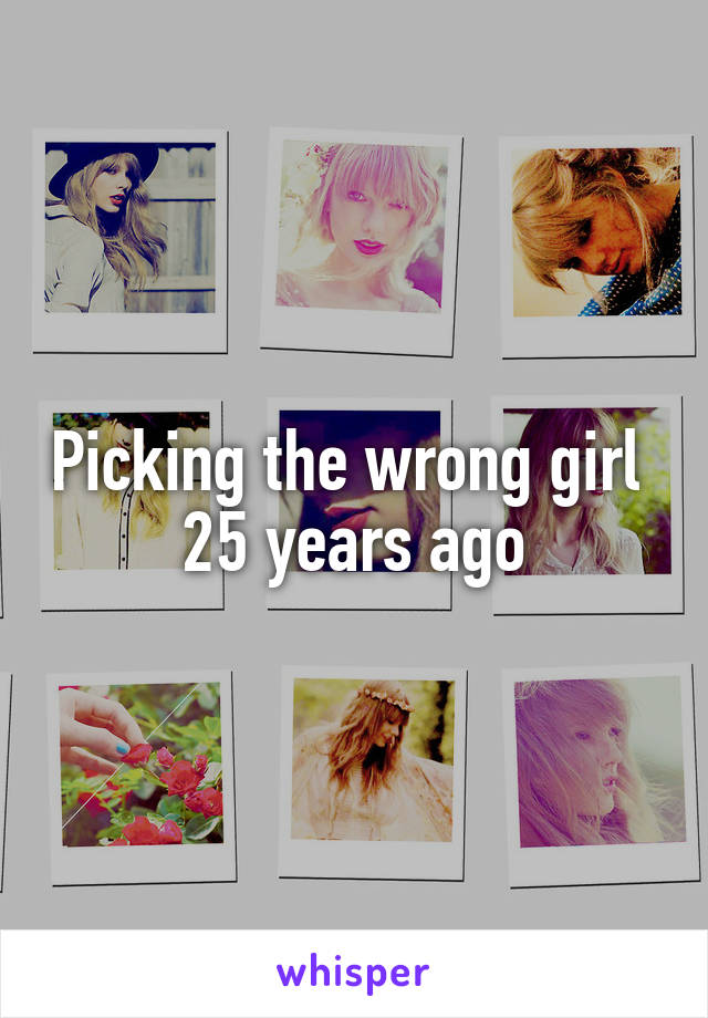 Picking the wrong girl 
25 years ago