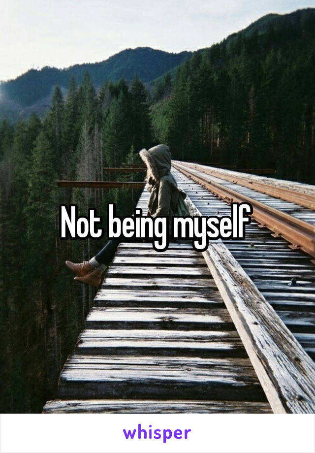 Not being myself 