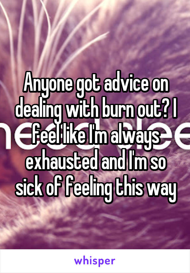 Anyone got advice on dealing with burn out? I feel like I'm always exhausted and I'm so sick of feeling this way