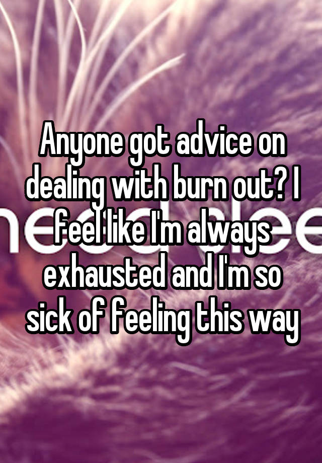 Anyone got advice on dealing with burn out? I feel like I'm always exhausted and I'm so sick of feeling this way