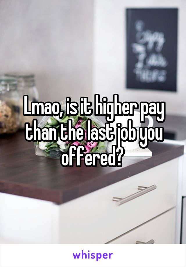 Lmao, is it higher pay than the last job you offered? 