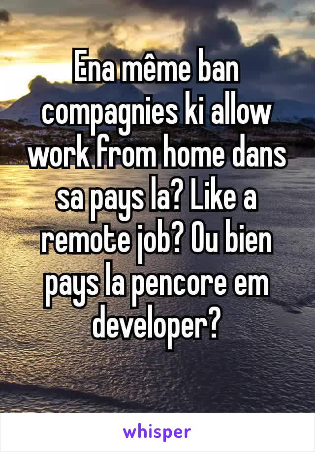 Ena même ban compagnies ki allow work from home dans sa pays la? Like a remote job? Ou bien pays la pencore em developer?