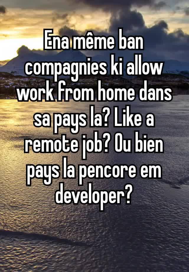 Ena même ban compagnies ki allow work from home dans sa pays la? Like a remote job? Ou bien pays la pencore em developer?