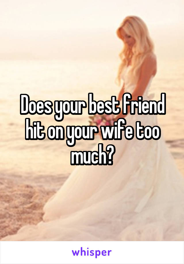 Does your best friend hit on your wife too much?