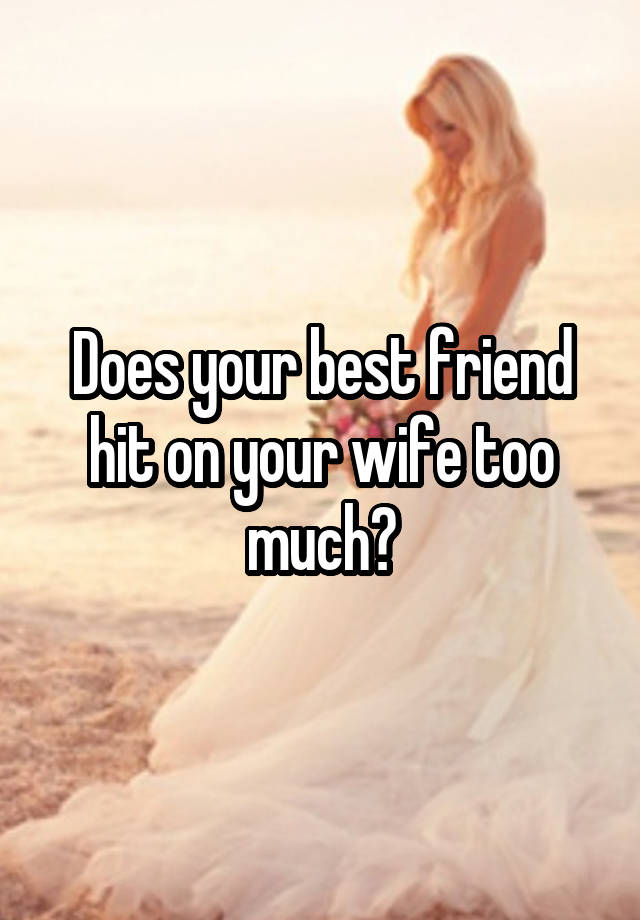 Does your best friend hit on your wife too much?