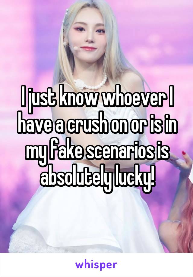 I just know whoever I have a crush on or is in my fake scenarios is absolutely lucky!