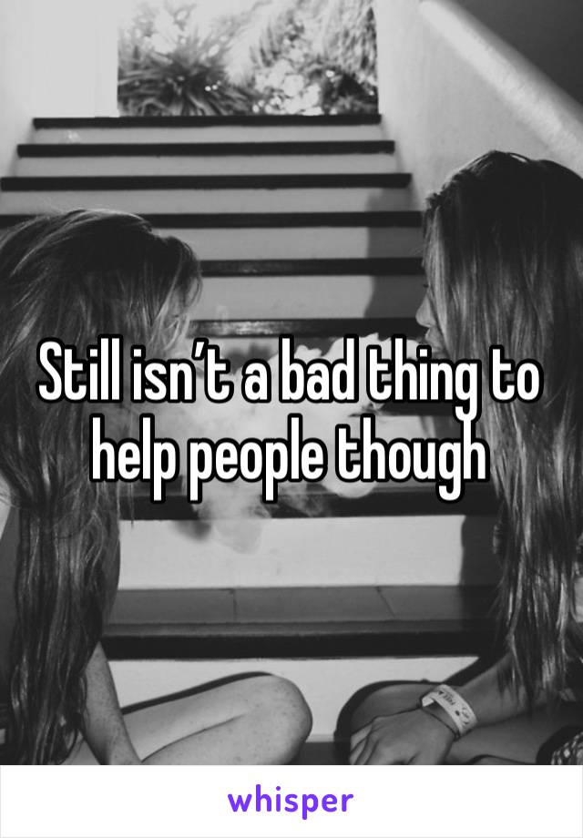 Still isn’t a bad thing to help people though 