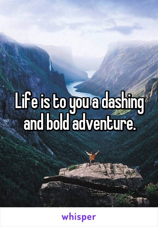 Life is to you a dashing and bold adventure.