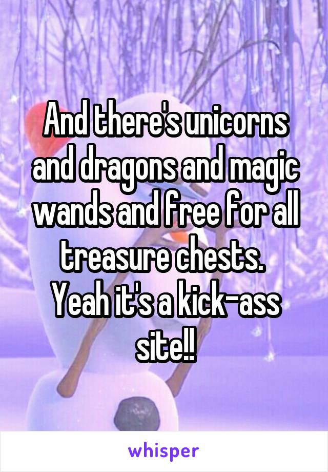 And there's unicorns and dragons and magic wands and free for all treasure chests. 
Yeah it's a kick-ass site!!