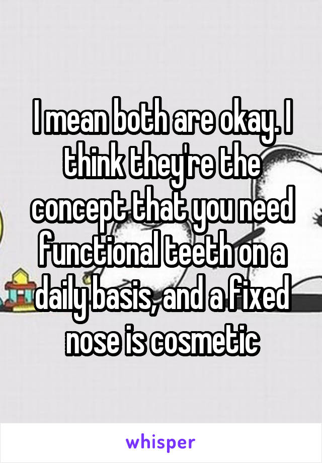 I mean both are okay. I think they're the concept that you need functional teeth on a daily basis, and a fixed nose is cosmetic