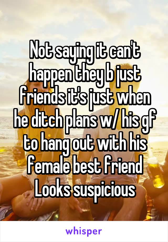 Not saying it can't happen they b just friends it's just when he ditch plans w/ his gf to hang out with his female best friend
Looks suspicious