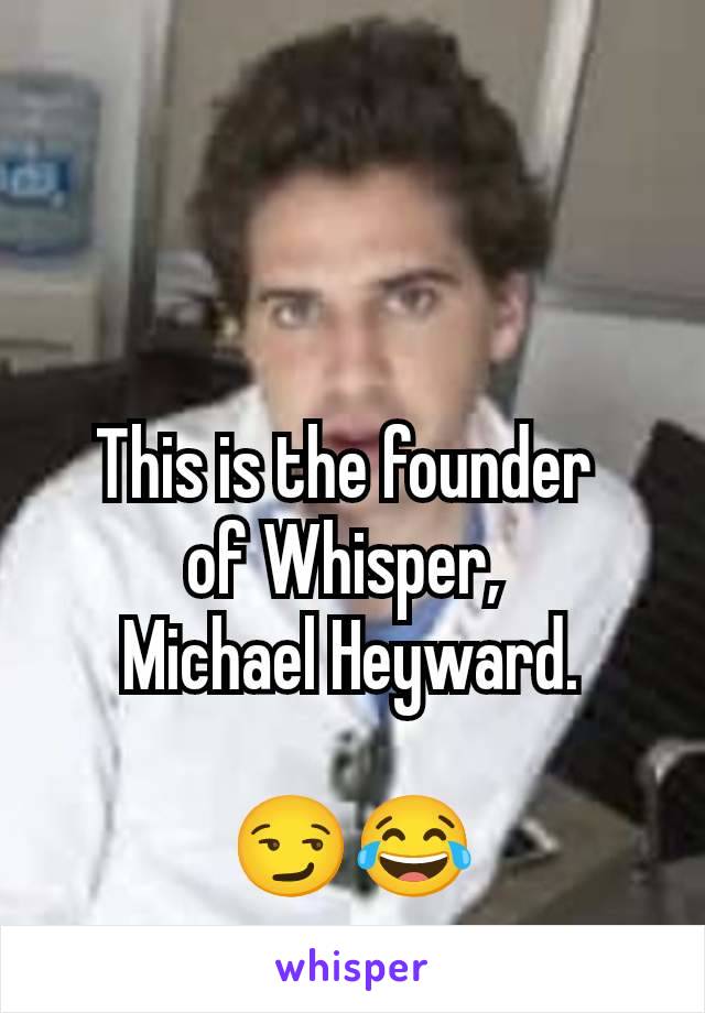 This is the founder 
of Whisper, 
Michael Heyward.

😏😂