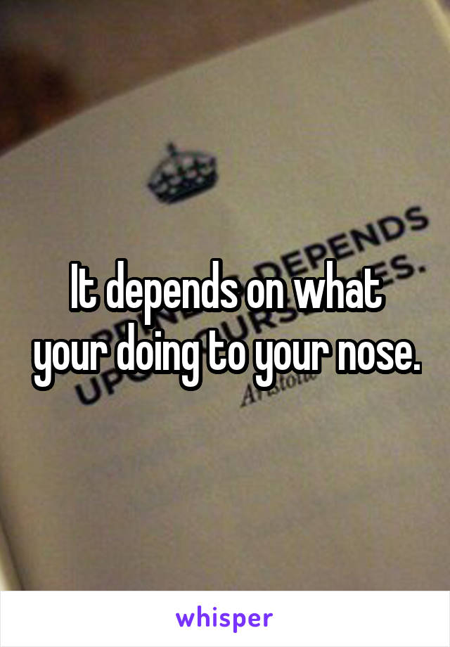 It depends on what your doing to your nose.