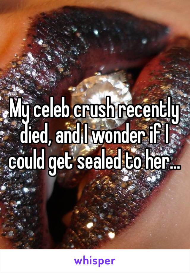 My celeb crush recently died, and I wonder if I could get sealed to her…