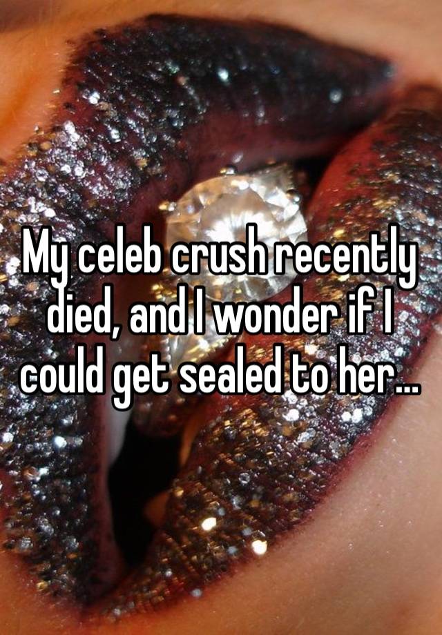 My celeb crush recently died, and I wonder if I could get sealed to her…