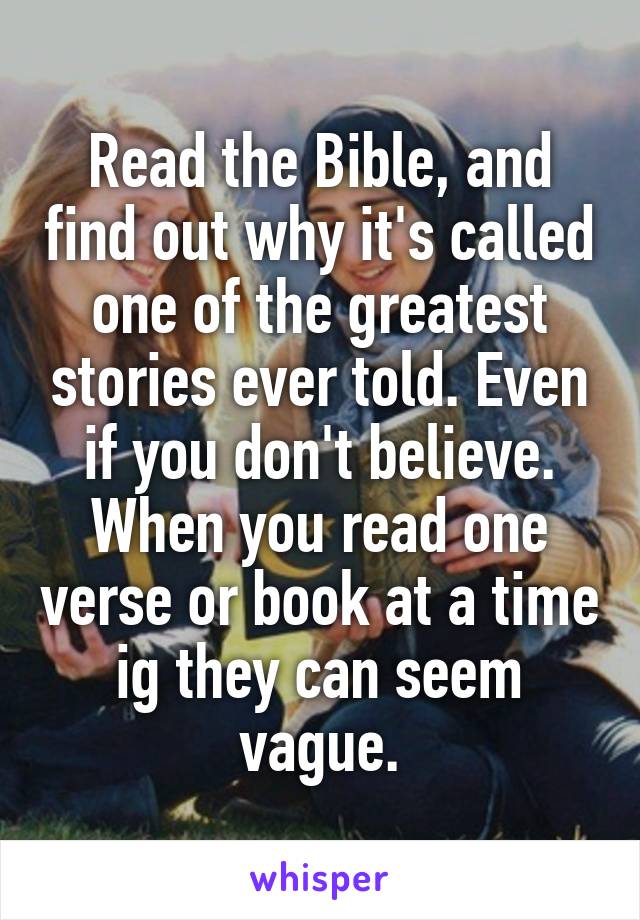 Read the Bible, and find out why it's called one of the greatest stories ever told. Even if you don't believe. When you read one verse or book at a time ig they can seem vague.