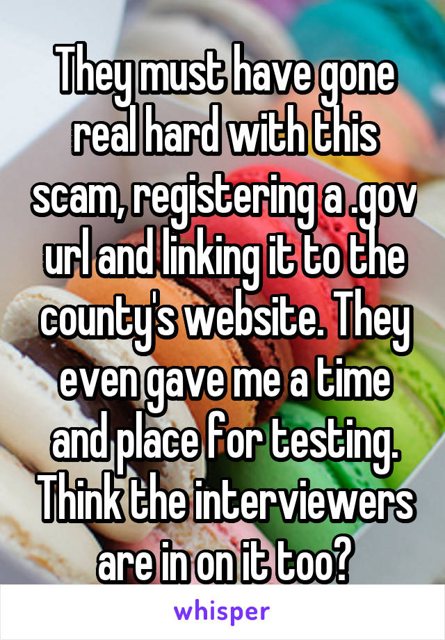 They must have gone real hard with this scam, registering a .gov url and linking it to the county's website. They even gave me a time and place for testing. Think the interviewers are in on it too?