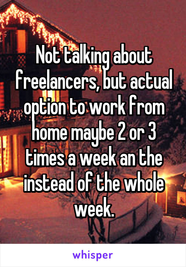 Not talking about freelancers, but actual option to work from home maybe 2 or 3 times a week an the instead of the whole week.