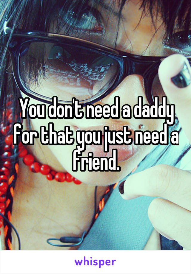 You don't need a daddy for that you just need a friend.