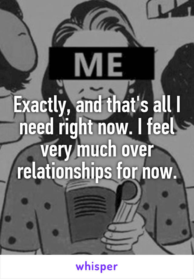 Exactly, and that's all I need right now. I feel very much over relationships for now.