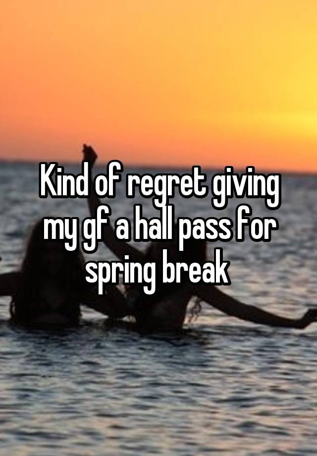 Kind of regret giving my gf a hall pass for spring break 