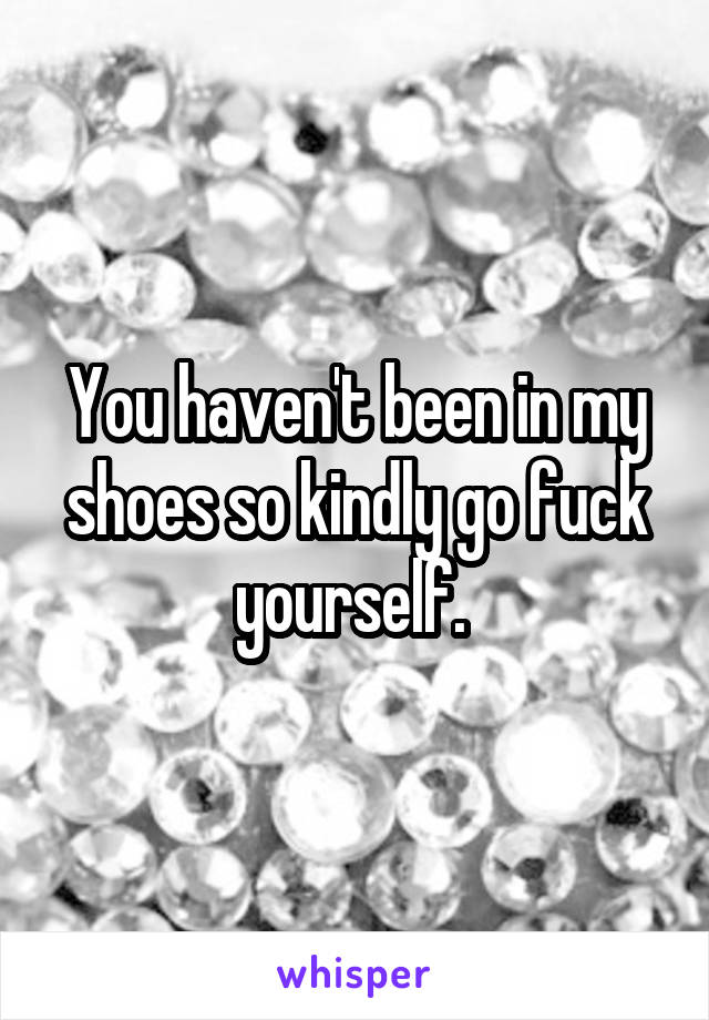 You haven't been in my shoes so kindly go fuck yourself. 