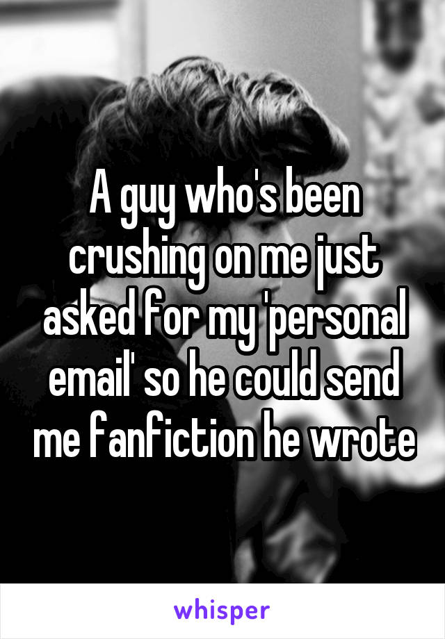 A guy who's been crushing on me just asked for my 'personal email' so he could send me fanfiction he wrote