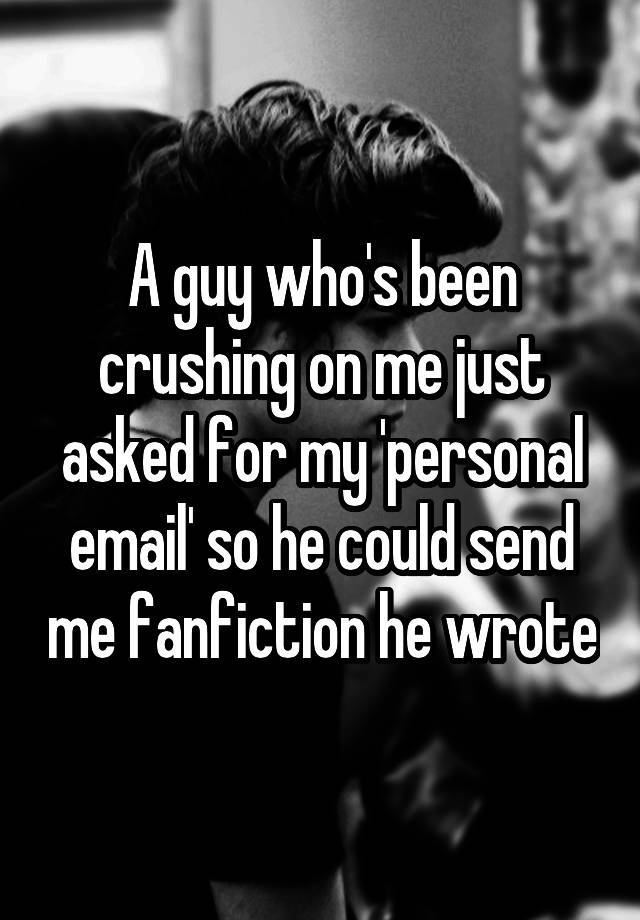 A guy who's been crushing on me just asked for my 'personal email' so he could send me fanfiction he wrote