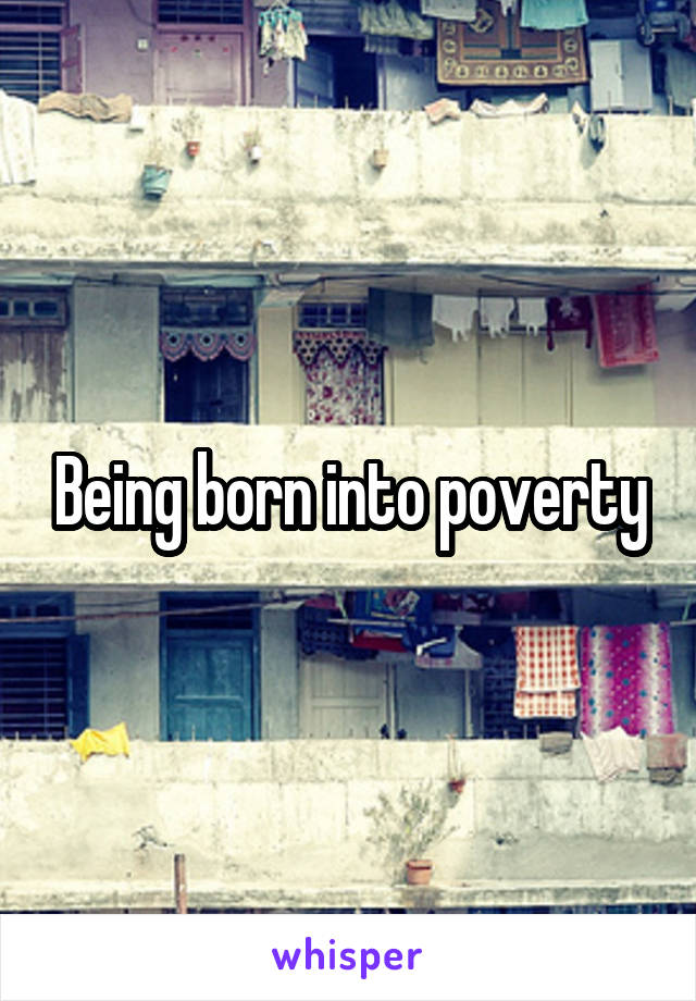 Being born into poverty