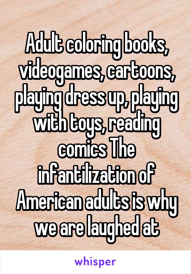 Adult coloring books, videogames, cartoons, playing dress up, playing with toys, reading comics The infantilization of American adults is why we are laughed at