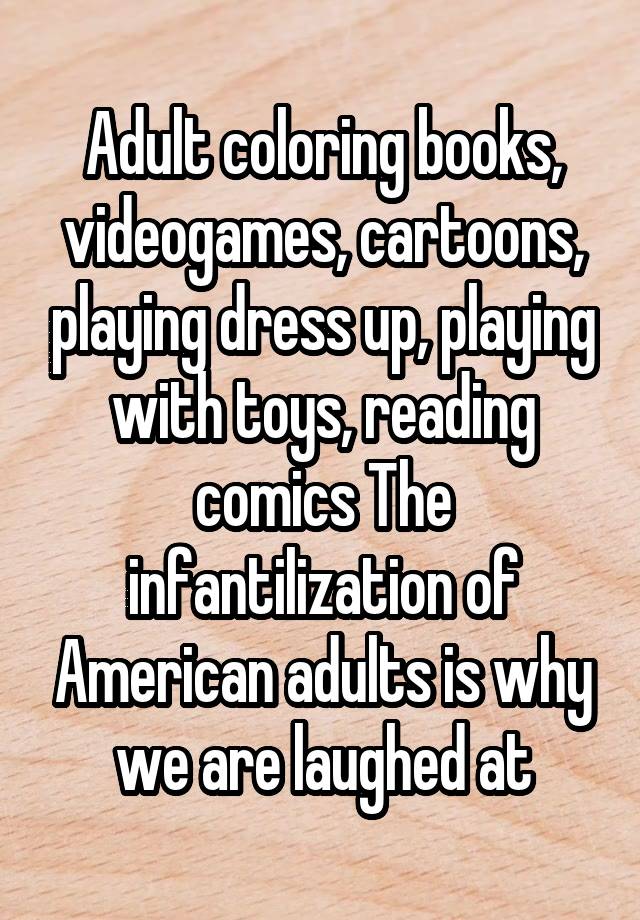 Adult coloring books, videogames, cartoons, playing dress up, playing with toys, reading comics The infantilization of American adults is why we are laughed at