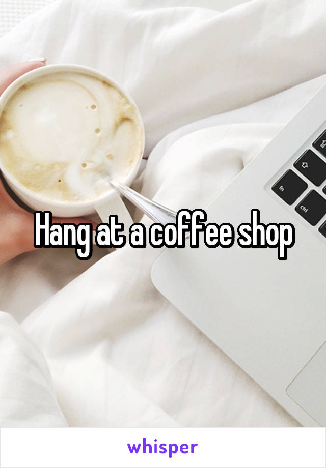 Hang at a coffee shop