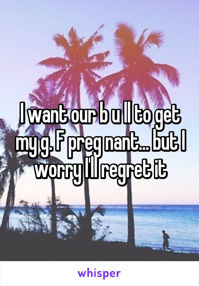 I want our b u ll to get my g. F preg nant... but I worry I'll regret it